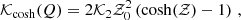 $$ \begin{aligned} \mathcal{K} _{\mathrm{cosh} }(Q)&= 2 \mathcal{K} _2 \mathcal{Z} _0^2 \left(\cosh (\mathcal{Z} )-1\right) \,, \end{aligned} $$