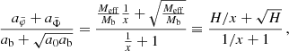 $$ \begin{aligned} \frac{a_{\tilde{\varphi }} + a_{\tilde{\Phi }}}{a_{\rm b} + \sqrt{a_0 a_{\rm b}}} = \frac{\frac{M_{\mathrm{eff} }}{M_{\rm b}} \frac{1}{x} + \sqrt{\frac{M_{\mathrm{eff} }}{M_{\rm b}}}}{\frac{1}{x} + 1} \equiv \frac{H/x + \sqrt{H}}{1/x + 1} \,, \end{aligned} $$