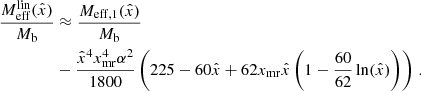 $$ \begin{aligned} \frac{M_{\mathrm{eff} }^{\mathrm{lin} }(\hat{x})}{M_{\rm b}}&\approx \frac{M_{\mathrm{eff} ,1}(\hat{x})}{M_{\rm b}} \nonumber \\&- \frac{\hat{x}^4 x_{\mathrm{mr} }^4 \alpha ^2}{1800} \left(225 - 60 \hat{x} + 62 x_{\mathrm{mr} } \hat{x}\left(1 - \frac{60}{62} \ln (\hat{x}) \right) \right) \,. \end{aligned} $$
