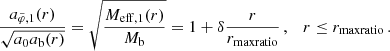 $$ \begin{aligned} \frac{a_{\tilde{\varphi },1}(r)}{\sqrt{a_0 a_{\rm b}(r)}} = \sqrt{\frac{M_{\mathrm{eff} ,1}(r)}{M_{\rm b}}} = 1 + \delta \frac{r}{r_{\mathrm{maxratio} }} \,, \quad r \le r_{\mathrm{maxratio} } \,. \end{aligned} $$