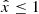 $ \hat{x} \leq 1 $