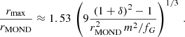 $$ \begin{aligned} \frac{r_{\mathrm{max} }}{r_{\mathrm{MOND} }} \approx 1.53\, \left(9 \frac{(1+\delta )^2-1}{r_{\mathrm{MOND} }^2 \,m^2/f_G}\right)^{1/3} \,. \end{aligned} $$