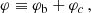 $$ \begin{aligned} \varphi \equiv \varphi _{\rm b} + \varphi _{c} \,, \end{aligned} $$