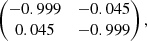 $$ \begin{aligned} \begin{pmatrix} -0.999&-0.045 \\ 0.045&-0.999 \end{pmatrix}, \end{aligned} $$