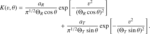 $\matrix{ {K\left( {\upsilon ,\theta } \right) = {{{a_R}} \over {{\pi ^{{1 \mathord{\left/ {\vphantom {1 2}} \right. \kern-\nulldelimiterspace} 2}}}{{\rm{\Theta }}_R}\cos \theta }}\exp \,\left[ { - {{{\upsilon ^2}} \over {{{\left( {{{\rm{\Theta }}_R}\cos \theta } \right)}^2}}}} \right]} \hfill \cr {\,\,\,\,\,\,\,\,\,\,\,\,\,\,\,\,\,\,\,\,\,\,\,\,\,\,\,\,\,\,\,\,\,\,\,\,\,\,\,\,\,\,\,\,\,\,\,\,\,\,\,\,\,\,\,\,\,\, + {{{a_T}} \over {{\pi ^{{1 \mathord{\left/ {\vphantom {1 2}} \right. \kern-\nulldelimiterspace} 2}}}{{\rm{\Theta }}_T}\sin \theta }}\exp \,\left[ { - {{{\upsilon ^2}} \over {{{\left( {{{\rm{\Theta }}_T}\sin \theta } \right)}^2}}}} \right].} \hfill \cr } $