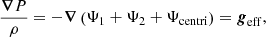 $$ \begin{aligned} \frac{\boldsymbol{\nabla } P}{\rho }= -\boldsymbol{\nabla }\left(\Psi _1 +\Psi _2 + \Psi _{\mathrm{centri}}\right)=\boldsymbol{g}_{\mathrm{eff}}, \end{aligned} $$