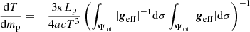 $$ \begin{aligned} \frac{{\mathrm{d} }T}{{\mathrm{d} }m_{\mathrm{p}}}&= - \frac{3 \kappa L_{\mathrm{p}}}{4 a c T^3} \left( \int _{\Psi _{\mathrm{tot}}} \vert \boldsymbol{g}_{\mathrm{eff}}\vert ^{-1} \mathrm{d} \sigma \int _{\Psi _{\mathrm{tot}}} \vert \boldsymbol{g}_{\mathrm{eff}}\vert \mathrm{d} \sigma \right)^{-1}\\ \end{aligned} $$