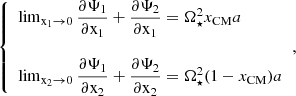 $$ \begin{aligned} {\left\{ \begin{array}{ll} \lim _{\mathrm{x}_1 \rightarrow 0} \dfrac{\partial \Psi _1}{\partial \mathrm{x}_1}+\dfrac{\partial \Psi _2}{\partial \mathrm{x}_1}=\Omega _\star ^2 x_{\mathrm{CM}} a \\ \\ \lim _{\mathrm{x}_2 \rightarrow 0} \dfrac{\partial \Psi _1}{\partial \mathrm{x}_2}+\dfrac{\partial \Psi _2}{\partial \mathrm{x}_2}=\Omega _\star ^2 (1-x_{\mathrm{CM}}) a \end{array}\right.}, \end{aligned} $$