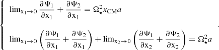 $$ \begin{aligned} {\left\{ \begin{array}{ll} \lim _{\mathrm{x}_1 \rightarrow 0} \dfrac{\partial \Psi _1}{\partial \mathrm{x}_1}+\dfrac{\partial \Psi _2}{\partial \mathrm{x}_1}=\Omega _\star ^2 x_{\mathrm{CM}} a \\ \\ \lim _{\mathrm{x}_1 \rightarrow 0} \left(\dfrac{\partial \Psi _1}{\partial \mathrm{x}_1}+\dfrac{\partial \Psi _2}{\partial \mathrm{x}_1}\right)+\lim _{\mathrm{x}_2 \rightarrow 0} \left(\dfrac{\partial \Psi _1}{\partial \mathrm{x}_2}+\dfrac{\partial \Psi _2}{\partial \mathrm{x}_2}\right)=\Omega _\star ^2 a \end{array}\right.}. \end{aligned} $$