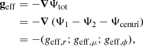 $$ \begin{aligned} \begin{aligned} \mathbf g _{\mathrm{eff} }&=-\boldsymbol{\nabla }\Psi _{\mathrm{tot}}\\&=-\boldsymbol{\nabla }\left(\Psi _1 -\Psi _2 - \Psi _{\mathrm{centri}}\right)\\&=-(g_{\mathrm{eff} , r};g_{\mathrm{eff} , \mu }; g_{\mathrm{eff} , \phi }), \end{aligned} \end{aligned} $$