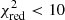 $ \chi_{\mathrm{red}}^{2} < 10 $