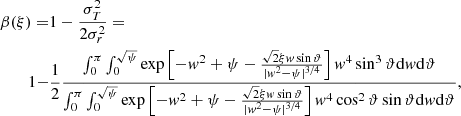 $$ \begin{aligned} \beta (\xi ) =&1 - \frac{\sigma _T^2}{2\sigma _r^2} = \nonumber \\ 1 -&\frac{1}{2}\frac{\int _0^\pi \int _0^{\sqrt{\psi }} \exp \left[ -w^2 +\psi -\frac{\sqrt{2}\xi w \sin {\vartheta }}{|w^2-\psi |^{3/4}} \right]w^4 \sin ^3{\vartheta } \mathrm{d}w \mathrm{d}\vartheta }{\int _0^\pi \int _0^{\sqrt{\psi }} \exp \left[ -w^2 +\psi -\frac{\sqrt{2}\xi w \sin {\vartheta }}{|w^2-\psi |^{3/4}} \right]w^4 \cos ^2{\vartheta }\sin {\vartheta } \mathrm{d}w \mathrm{d}\vartheta } \text{,} \end{aligned} $$