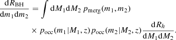 $$ \begin{aligned}&\frac{\mathrm{d}R_{\rm BH}}{\mathrm{d}m_1 \mathrm{d}m_2} = \int \mathrm{d}M_1 \mathrm{d}M_2 \, p_{\rm merg}(m_1,m_2) \nonumber \\&\qquad \qquad \,\,\, \times p_{\rm occ}(m_1|M_1,z) p_{\rm occ}(m_2|M_2,z) \frac{\mathrm{d}R_h}{\mathrm{d}M_1 \mathrm{d}M_2} . \end{aligned} $$