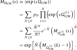 $$ \begin{aligned} \begin{aligned} M_{\Omega _{\rm GW}}(s)&\equiv \langle \exp \left(s \Omega _{\rm GW} \right) \rangle \\&= \sum _{N \ge 0} p_N \prod ^{N}_{i=1} \left\langle \exp \left(s\Omega ^{(1)}_{\rm GW} \right) \right\rangle \\&= \sum _{N \ge 0} \frac{{\bar{N}}^{N}}{N!} e^{-\bar{N}}\left( M_{\Omega ^{(1)}_{\rm GW}}(s) \right)^{\bar{N}} \\&= \exp \left[ \bar{N} \left(M_{\Omega ^{(1)}_{\rm GW}}(k) - 1 \right) \right] \, . \end{aligned}\end{aligned} $$