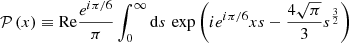 $$ \begin{aligned} \begin{aligned} \mathcal{P} \left( x \right) \equiv \mathrm{Re} \frac{e^{i\pi /6}}{\pi } \int ^{\infty }_{0} \mathrm{d}s \, \exp \left(i e^{i\pi /6} x s - \frac{4\sqrt{\pi }}{3} s^{\frac{3}{2}} \right) \, \end{aligned}\end{aligned} $$