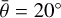 $\bar \theta = 20^\circ $