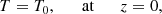 $$ \begin{aligned} T = T_{0}, \qquad \mathrm{at} \qquad z=0,\end{aligned} $$