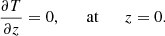 $$ \begin{aligned} \frac{\partial T}{\partial z} = 0, \qquad \mathrm{at} \qquad z=0. \end{aligned} $$