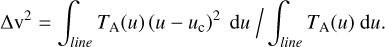 $ {\rm{\Delta }}{{\rm{v}}^2} = {{\int_{line} {{T_{\rm{A}}}\left( u \right){{\left( {u - {u_{\rm{c}}}} \right)}^2}\,{\rm{d}}u} } \mathord{\left/ {\vphantom {{\int_{line} {{T_{\rm{A}}}\left( u \right){{\left( {u - {u_{\rm{c}}}} \right)}^2}\,{\rm{d}}u} } {\int_{line} {{T_{\rm{A}}}\left( u \right)\,{\rm{d}}u} }}} \right. \kern-\nulldelimiterspace} {\int_{line} {{T_{\rm{A}}}\left( u \right)\,{\rm{d}}u} }}. $