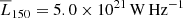 $ \overline{L}_{150}=5.0\times 10^{21}\,\mathrm{W\,Hz}^{-1} $