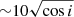 $ {\sim}10 \sqrt{\cos i} $