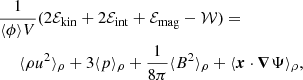 $$ \begin{aligned}&\frac{1}{\langle \phi \rangle V} (2\mathcal{E} _{\rm kin} + 2\mathcal{E} _{\rm int} + \mathcal{E} _{\rm mag} - \mathcal{W} ) = \nonumber \\&~~~~~\langle \rho u^2 \rangle _\rho + 3 \langle p \rangle _\rho + \frac{1}{8 \pi } \langle B^2 \rangle _\rho + \langle \boldsymbol{x} \cdot \boldsymbol{\nabla } \Psi \rangle _\rho , \end{aligned} $$