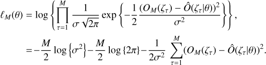 $\matrix{ {{\ell _M}\left( \theta \right) = \log \,\left\{ {\prod\limits_{\tau = 1}^M {{1 \over {\sigma \sqrt {2\pi } }}\exp \,\left\{ { - {1 \over 2}{{{{\left( {{O_M}\left( {{\zeta _\tau }} \right) - \hat O\left( {\left. {{\zeta _\tau }} \right|\theta } \right)} \right)}^2}} \over {{\sigma ^2}}}} \right\}} } \right\},} \hfill \cr {\,\,\,\,\,\,\,\,\,\,\,\,\,\,\, = - {M \over 2}\log \,\left\{ {{\sigma ^2}} \right\} - {M \over 2}\log \,\left\{ {2\pi } \right\} - {1 \over {2{\sigma ^2}}}\sum\limits_{\tau = 1}^M {{{\left( {{O_M}\left( {{\zeta _\tau }} \right) - \hat O\left( {\left. {{\zeta _\tau }} \right|\theta } \right)} \right)}^2}.} } \hfill \cr } $