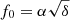 $ f_0=\alpha \sqrt{\delta} $