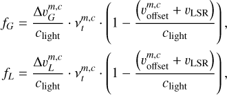 $\matrix{ {{f_G} = {{\Delta \upsilon _G^{m,c}} \over {{c_{{\rm{light}}}}}} \cdot \nu _t^{m,c} \cdot \left( {1 - {{\left( {\upsilon _{{\rm{offset}}}^{m,c} + {\upsilon _{{\rm{LSR}}}}} \right)} \over {{c_{{\rm{light}}}}}}} \right),} \cr {{f_L} = {{\Delta \upsilon _L^{m,c}} \over {{c_{{\rm{light}}}}}} \cdot \nu _t^{m,c} \cdot \left( {1 - {{\left( {\upsilon _{{\rm{offset}}}^{m,c} + {\upsilon _{{\rm{LSR}}}}} \right)} \over {{c_{{\rm{light}}}}}}} \right),} \cr } $
