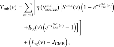 $\matrix{ {{T_{{\rm{mb}}}}\left( \nu \right) = \sum\limits_{m,c \in i} {\left[ {\eta \left( {\theta _{{\rm{source}}}^{m,c}} \right)\left[ {{S^{m,c}}\left( \nu \right)\left( {1 - {e^{ - \tau _{{\rm{total}}}^{m,c}\left( \nu \right)}}} \right)} \right.} \right.} } \cr {\left. {\left. { + {I_{{\rm{bg}}}}\left( \nu \right)\left( {{e^{ - \tau _{{\rm{total}}}^{m,c}\left( \nu \right)}} - 1} \right)} \right]} \right]} \cr { + \left( {{I_{{\rm{bg}}}}\left( \nu \right) - {J_{{\rm{CMB}}}}} \right),} \cr } $