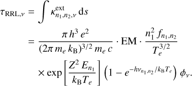 $\matrix{ {{\tau _{{\rm{RRL}},\nu }} = \int {\kappa _{{n_1},{n_2},\nu }^{{\rm{ext}}}{\rm{d}}s} } \cr { = {{\pi {h^3}{e^2}} \over {{{\left( {2\pi {m_e}{k_{\rm{B}}}} \right)}^{3/2}}{m_e}c}} \cdot {\rm{EM}} \cdot {{n_1^2{f_{{n_1},{n_2}}}} \over {T_e^{3/2}}}} \cr { \times \exp \left[ {{{{Z^2}{E_{{n_1}}}} \over {{k_{\rm{B}}}{T_e}}}} \right]\left( {1 - {e^{ - h{\nu _{{n_1},{n_2}}}/{k_{\rm{B}}}{T_e}}}} \right){\phi _\nu }.} \cr } $