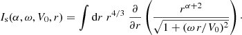 $$ \begin{aligned} I_{\rm s}(\alpha ,\omega ,V_0,r) = \int \mathrm{d}r \;r^{4/3}\;\frac{\partial }{\partial r}\left(\frac{r^{\alpha +2}}{\sqrt{1+(\omega \,r/V_0)^2}}\right)\cdot \end{aligned} $$
