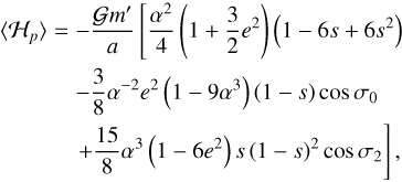 $\matrix{ {\left\langle {{{\cal H}_p}} \right\rangle = {{Gm\prime } \over a}\left[ {{{{\alpha ^2}} \over 4}\left( {1 + {3 \over 2}{e^2}} \right)\left( {1 - 6s + 6{s^2}} \right)} \right.} \hfill \cr {\,\,\,\,\,\,\,\,\,\,\,\,\,\, - {3 \over 8}{\alpha ^{ - 2}}{e^2}\left( {1 - 9{\alpha ^3}} \right)\left( {1 - s} \right)\,\cos \,{\sigma _0}} \hfill \cr {\left. {\,\,\,\,\,\,\,\,\,\,\,\,\, + {{15} \over 8}{\alpha ^3}\left( {1 - 6{e^2}} \right)\,s{{\left( {1 - s} \right)}^2}\cos \,{\sigma _2}} \right],} \hfill \cr } $