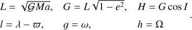 $\matrix{ {L = \sqrt {GMa} ,\,} \hfill &amp; {G = L\sqrt {1 - {e^2}} ,} \hfill &amp; {H = G\,\cos \,I} \hfill \cr {l = \lambda - \varpi ,} \hfill &amp; {g = \omega ,} \hfill &amp; {h = {\rm{\Omega }}} \hfill \cr } .$