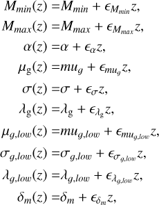 $\matrix{ {\,\,{M_{min}}\left( z \right) = {M_{min}} + {M_{min}}z,} \hfill \cr {\,\,{M_{max}}\left( z \right) = {M_{max}} + {M_{max}}z,} \hfill \cr {\,\,\,\,\,\,\,\,\,\alpha \left( z \right) = \alpha + {_\alpha }z,} \hfill \cr {\,\,\,\,\,\,{\mu _g}\left( z \right) = m{u_g} + {_{m{u_g}}}z,} \hfill \cr {\,\,\,\,\,\,\,\,\sigma \left( z \right) = \sigma + {_\sigma }z,} \hfill \cr {\,\,\,\,\,\,{\lambda _g}\left( z \right) = {\lambda _g} + {_{{\lambda _g}}}z,} \hfill \cr {{\mu _{g,low}}\left( z \right) = m{u_{g,low}} + {_{m{u_{g,low}}}}z,} \hfill \cr {{\sigma _{g,low}}\left( z \right) = {\sigma _{g,low}} + {_{{\sigma _{g,low}}}}z,} \hfill \cr {{\lambda _{g,low}}\left( z \right) = {\lambda _{g,low}} + {_{{\lambda _{g,low}}}}z,} \hfill \cr {\,\,\,\,\,{\delta _m}\left( z \right) = {\delta _m} + {_{{\delta _m}}}z,} \hfill \cr } $