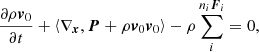 $$ \begin{aligned} \frac{{\partial \rho {{\boldsymbol{v}}_0}}}{{\partial t}} + \left\langle {{\nabla _{\boldsymbol{x}}},{\boldsymbol{P}} + \rho {{\boldsymbol{v}}_0}{{\boldsymbol{v}}_0}} \right\rangle - \rho \sum \limits _i^ {{n_i}{{\boldsymbol{F}}_i}} = 0, \end{aligned} $$