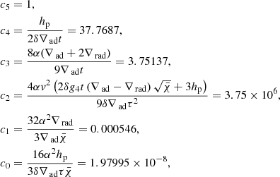 $$ \begin{aligned}&{c_5} = 1, \nonumber \\&{c_4} = \frac{{{h_{\rm p}}}}{{2\delta {\nabla _{{\text{ ad}}}}t}} = 37.7687,\nonumber \\&{c_3} = \frac{{8\alpha ({\nabla _{{\text{ ad}}}} + 2{\nabla _{{\text{ rad}}}})}}{{9{\nabla _{{\text{ ad}}}}t}} = 3.75137, \nonumber \\&{c_2} = \frac{{4\alpha {{ v}^2}\left( {2\delta {g_4}t\left({\nabla _{{\text{ ad}}}} - {\nabla _{{\text{ rad}}}}\right)\sqrt{\bar{\chi }} + 3{h_{\rm p}}} \right)}}{{9\delta {\nabla _{{\text{ ad}}}}{\tau ^2}}} = 3.75 \times 10^6, \nonumber \\&{c_1} = \frac{{32{\alpha ^2}{\nabla _{{\text{ rad}}}}}}{{3{\nabla _{{\text{ ad}}}}\bar{\chi }}} = 0.000546, \nonumber \\&{c_0} = \frac{16 \alpha ^2 h_{\rm p}}{3 \delta \nabla _{\text{ ad}} \tau \bar{\chi }} = 1.97995 \times 10^{-8}, \end{aligned} $$