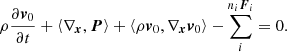 $$ \begin{aligned} \rho \frac{{\partial {{\boldsymbol{v}}_0}}}{{\partial t}} + \left\langle {{\nabla _{\boldsymbol{x}}},{\boldsymbol{P}}} \right\rangle + \left\langle {\rho {{\boldsymbol{v}}_0},{\nabla _{\boldsymbol{x}}}{{\boldsymbol{v}}_0}} \right\rangle - \sum \limits _i^ {{n_i}{{\boldsymbol{F}}_i}} = 0. \end{aligned} $$