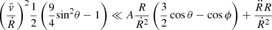 $$ \begin{aligned} {\left( {\frac{\bar{ v}}{{{{\dot{R} }}}}} \right)^2}\frac{1}{2}\left( {\frac{9}{4}{{\sin }^2}\theta - 1} \right) \ll A\frac{{{R }}}{{\dot{R} ^2}}\left( {\frac{3}{2}\cos \theta - \cos \phi } \right) + \frac{{{{\ddot{R} }} {R }}}{{\dot{R} ^2}}\end{aligned} $$