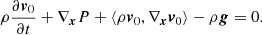 $$ \begin{aligned} \rho \frac{{\partial {{\boldsymbol{v}}_0}}}{{\partial t}} + {\nabla _{\boldsymbol{x}}}P + \left\langle {\rho {{\boldsymbol{v}}_0},{\nabla _{\boldsymbol{x}}}{{\boldsymbol{v}}_0}} \right\rangle - \rho {\boldsymbol{g}} = 0. \end{aligned} $$