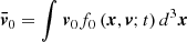 $ {{\boldsymbol{\bar{\mathit{v}}}}_{0}}=\int_{}^{}{{{\boldsymbol{v}}_{0}}{{f}_{0}}\left( \boldsymbol{x},\boldsymbol{v};t \right){{d}^{3}}\boldsymbol{x}} $