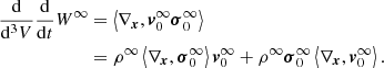 $$ \begin{aligned} \frac{\mathrm{d}}{{{\mathrm{d}^3}V}}\frac{\mathrm{d}}{{\mathrm{d}t}}{W^{\infty } }&= \left\langle {{\nabla _{\boldsymbol{x}}}, {\boldsymbol{v}}_0^\infty {\boldsymbol{\sigma }}_0^\infty } \right\rangle \nonumber \\&= {\rho ^\infty }\left\langle {{\nabla _{\boldsymbol{x}}},{\boldsymbol{\sigma }}_0^\infty } \right\rangle {\boldsymbol{v}}_0^\infty + {\rho ^\infty }{\boldsymbol{\sigma }}_0^\infty \left\langle {{\nabla _{\boldsymbol{x}}},{\boldsymbol{v}}_0^\infty } \right\rangle . \end{aligned} $$
