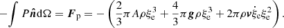 $$ \begin{aligned} {-}\!\int {P{\boldsymbol{\hat{n}}}\mathrm{d}\Omega } = {\boldsymbol{F}}_{\rm p} = - \left( {\frac{2}{3}\pi A\rho \xi _{\rm e}^3 + \frac{4}{3}\pi \boldsymbol{g}\rho \xi _{\rm e}^3 + {2}\pi \rho \boldsymbol{v}{{\dot{\xi }}_{\rm e}}\xi _{\rm e}^2} \right). \end{aligned} $$