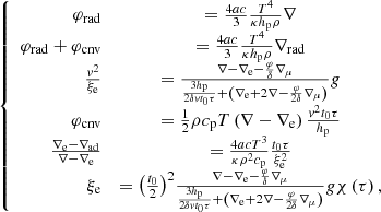 $$ \begin{aligned} \left\{ \begin{array}{rcl} {\varphi _{\mathrm{{rad}}}}&= \frac{{4ac}}{3}\frac{{{T^4}}}{{\kappa {h_{\rm p}}\rho }}\nabla \\ {\varphi _{\mathrm{{rad}}}} + {\varphi _{\mathrm{{cnv}}}}&= \frac{{4ac}}{3}\frac{{{T^4}}}{{\kappa {h_{\rm p}}\rho }}{\nabla _{\mathrm{{rad}}}}\\ \frac{{{{ { v}}^2}}}{{{{ \xi }_{\rm e}}}}&= \frac{{\nabla - {\nabla _{\rm e}} - \frac{\varphi }{\delta }{\nabla _\mu }}}{{\frac{{3{h_{\rm p}}}}{{2\delta {{{ { v}}}{t_0}\tau }}} + \left( {{\nabla _{\rm e}} + 2\nabla - \frac{\varphi }{{2\delta }}{\nabla _\mu }} \right)}}g\\ {\varphi _{\mathrm{{cnv}}}}&= \frac{1}{2}\rho {c_{\rm p}}T\left( {\nabla - {\nabla _{\rm e}}} \right) \frac{{{{ { v}}^2}{t_0}\tau }}{{{h_{\rm p}}}}\\ \frac{{{\nabla _{\rm e}} - {\nabla _{\mathrm{{ad}}}}}}{{\nabla - {\nabla _{\rm e}}}}&= \frac{{4ac{T^3}}}{{\kappa {\rho ^2}{c_{\rm p}}}}\frac{{{t_0}\tau }}{{ \xi _{\rm e}^2}}\\ {{ \xi }_{\rm e}}&= {\left( {\frac{{{t_0}}}{2}} \right)^2}\frac{{\nabla - {\nabla _{\rm e}} - \frac{\varphi }{\delta }{\nabla _\mu }}}{{\frac{{3{h_{\rm p}}}}{{2\delta {{{ { v}}}{t_0}\tau }}} + \left( {{\nabla _{\rm e}} + 2\nabla - \frac{\varphi }{{2\delta }}{\nabla _\mu }} \right)}}g \chi \left( \tau \right), \end{array} \right. \end{aligned} $$