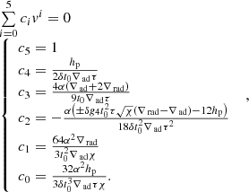 $$ \begin{aligned} \begin{array}{l} \sum \limits _{i = 0}^5 {{c_i} { v}^i} = 0\\ \left\{ \begin{array}{l} {c_5} = 1 \\ {c_4} = \frac{h_{\rm p}}{2 \delta t_0 \nabla _{\text{ ad}} \tau } \\ {c_3} = \frac{4 \alpha (\nabla _{\text{ ad}}+2 \nabla _{\text{ rad}})}{9 t_0 \nabla _{\text{ ad}} \tau } \\ {c_2} = -\frac{\alpha \left(\pm \delta g_4 t_0^2 \tau \sqrt{\chi } (\nabla _{\text{ rad}}-\nabla _{\text{ ad}})-12 h_{\rm p}\right)}{18 \delta t_0^2 \nabla _{\text{ ad}} \tau ^2} \\ {c_1} = \frac{64 \alpha ^2 \nabla _{\text{ rad}}}{3 t_0^2 \nabla _{\text{ ad}} \chi }\\ {c_0} = \frac{32 \alpha ^2 h_{\rm p}}{3 \delta t_0^3 \nabla _{\text{ ad}} \tau \chi }. \end{array} \right. \end{array} ,\end{aligned} $$