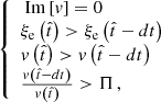 $$ \begin{aligned} \left\{ \begin{array}{l} {\text{ Im}} \left[ { { v}} \right] = 0 \\ {{ \xi }_{\rm e}}\left( {\hat{t}} \right) > {{ \xi }_{\rm e}}\left( {\hat{t} - dt} \right) \\ { v}\left( {\hat{t}} \right) > { v}\left( {\hat{t} - dt} \right) \\ \frac{{ { v}\left( {\hat{t} - dt} \right)}}{{ { v}\left( {\hat{t}} \right)}} > \Pi \, , \\ \end{array} \right. \end{aligned} $$