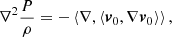 $$ \begin{aligned} {\nabla ^2} {\frac{{P}}{{\rho }}} = - \left\langle {\nabla ,\left\langle {{{\boldsymbol{v}}_0}, \nabla {{\boldsymbol{v}}_0}} \right\rangle } \right\rangle , \end{aligned} $$