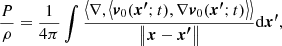 $$ \begin{aligned} \frac{P}{\rho } = \frac{1}{{4\pi }}\int {\frac{{\left\langle {\nabla ,\left\langle {{{\boldsymbol{v}}_0({{\boldsymbol{x^\prime }};t})},\nabla {{\boldsymbol{v}}_0({{\boldsymbol{x^\prime }};t})}} \right\rangle } \right\rangle }}{{\left\Vert {{\boldsymbol{x}} - {\boldsymbol{x^\prime }}} \right\Vert}}\mathrm{d}{\boldsymbol{x^\prime }}}, \end{aligned} $$