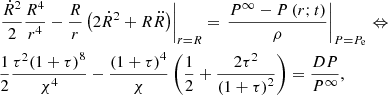 $$ \begin{aligned}&{\left. {\frac{{{{\dot{R}}^2}}}{2}\frac{{{R^4}}}{{{r^4}}} - \frac{R}{r}\left( {2{{\dot{R}}^2} + R\ddot{R}} \right)} \right|_{r = R}} = {\left. {\frac{{{P^\infty } - P\left( {r;t} \right)}}{\rho }} \right|_{P = {P_{\rm e}}}} \Leftrightarrow \nonumber \\&\frac{1}{2}\frac{{{\tau ^2}{{\left( {1 + \tau } \right)}^8}}}{{{\chi ^4}}} - \frac{{{{\left( {1 + \tau } \right)}^4}}}{\chi }\left( {\frac{1}{2} + \frac{{2{\tau ^2}}}{{{{\left( {1 + \tau } \right)}^2}}}} \right) = \frac{{DP}}{{{P^\infty }}}, \end{aligned} $$