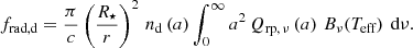 $$ \begin{aligned} f_{\text{rad,d}}=\frac{\pi }{c}\left(\frac{R_{\star }}{r}\right)^2\,n_{\text{d}}\left(a\right)\int _{0}^{\infty }a^{2}\, Q_{\text{rp},\,\nu }\left(a\right)\,B_\nu (T_{\text{eff}})\,\text{ d}\nu . \end{aligned} $$